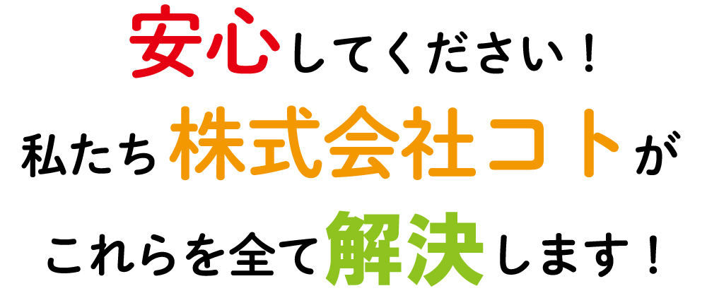 安心してください。私たち株式会社コトがこれらを全て解決します！