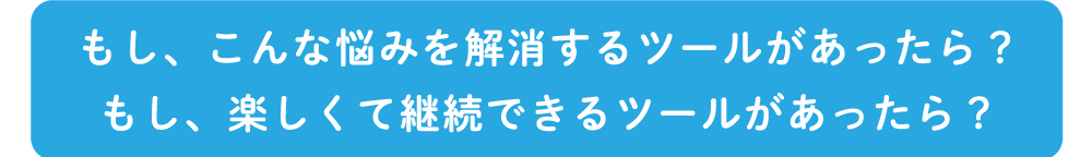 もしそんな悩みを解決してくれるツールがあったら？