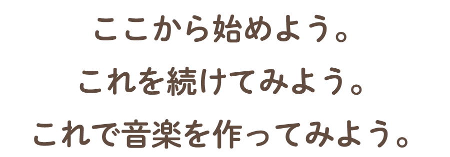 ここから始めよう　これを続けてみよう　これで音楽を作ってみよう