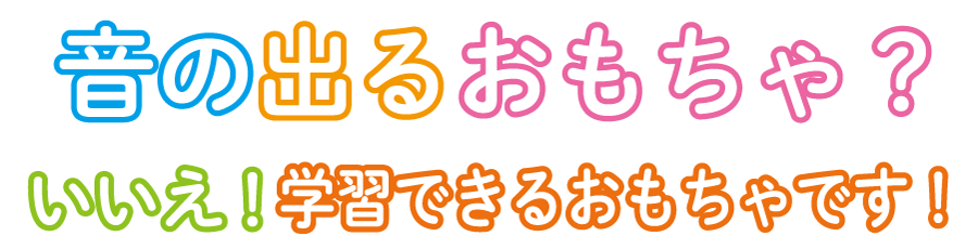 音の出るおもちゃ？いいえ！学習できるおもちゃです！