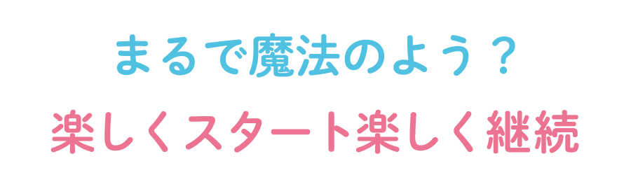 まるで魔法のよう！楽しくスタート楽しく継続